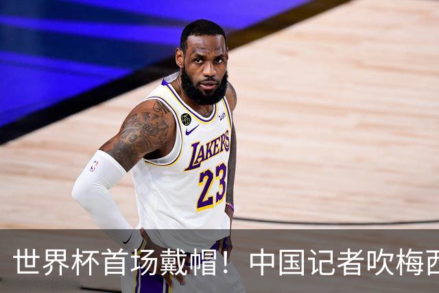 世界杯首场戴帽！中国记者吹梅西：他是传奇，他是神，他是梅西！