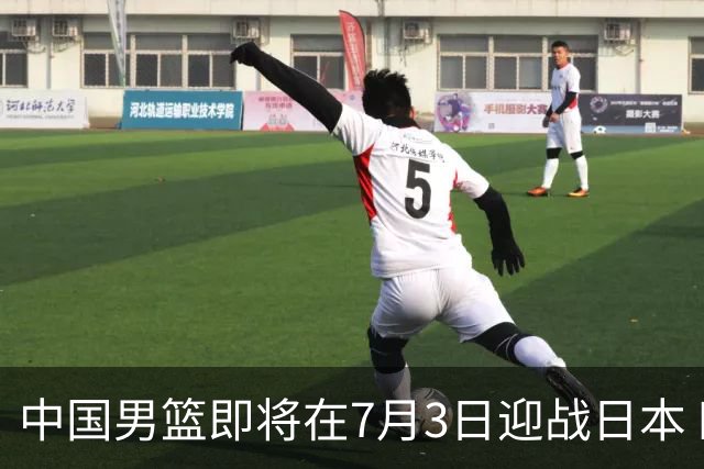 中国男篮即将在7月3日迎战日本 四场热身赛以提升实力
