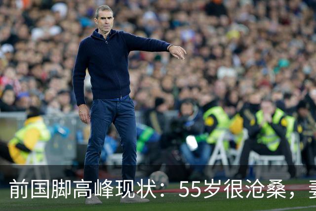 前国脚高峰现状：55岁很沧桑，妻子也是运动员，儿子和继父更亲近