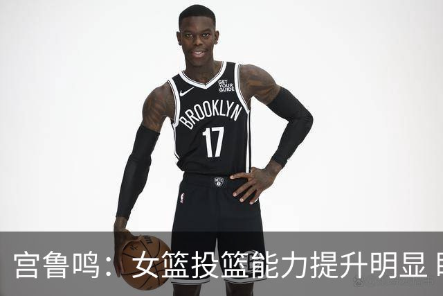 宫鲁鸣：女篮投篮能力提升明显 盼海外球员尽早归队