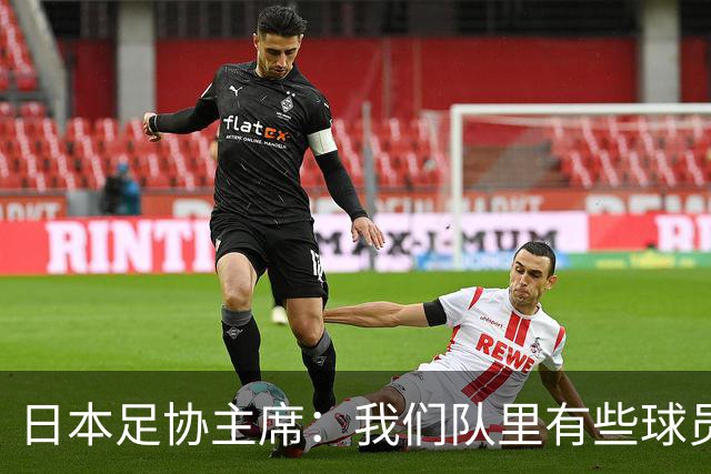 日本足协主席：我们队里有些球员比荷兰和巴西球员更强
