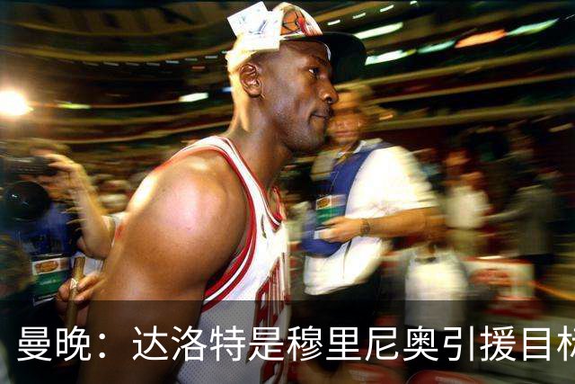曼晚：达洛特是穆里尼奥引援目标 阿诺德交换到曼联的可能性不大