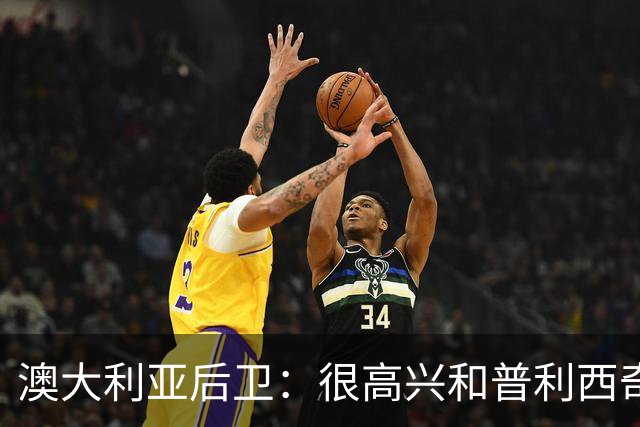 澳大利亚后卫：很高兴和普利西奇较量，我们会尽最大努力争取胜利