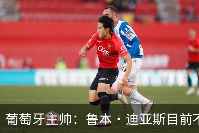 葡萄牙主帅：鲁本·迪亚斯目前不适合比赛 我们会据实际情况轮换