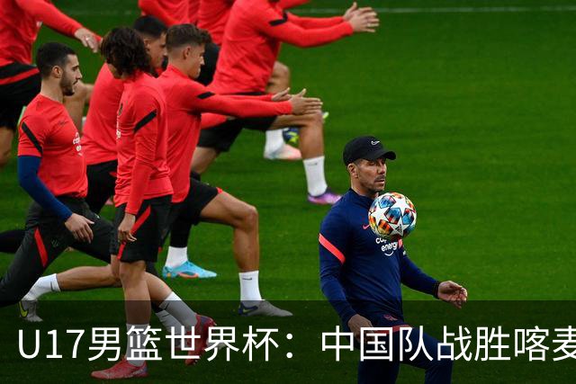 U17男篮世界杯：中国队战胜喀麦隆队